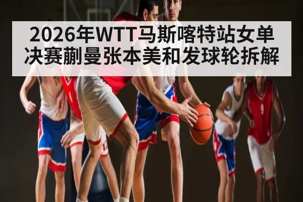 2026年WTT马斯喀特站女单决赛蒯曼张本美和发球轮拆解