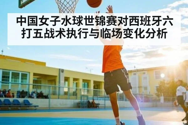 中国女子水球世锦赛对西班牙六打五战术执行与临场变化分析