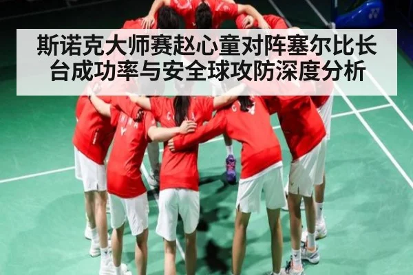 斯诺克大师赛赵心童对阵塞尔比长台成功率与安全球攻防深度分析